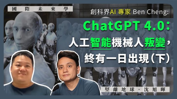 【國際未來學 012】創科界AI 專家 Ben Cheng：ChatGPT 4.0：人工智能機械人叛變，終有一日出現（下）