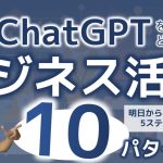 【必見】ChatGPTビジネス活用10パターン！ 明日から実践する5ステップもご提案！