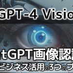【必見】GPT-4 Visionビジネス活用の3つのプロセス～とうとうChatGPTの画像認識/目がついた！どのように活用できる？
