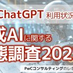 企業のChatGPT活用の現状は？～生成AIに関する実態調査2023秋（PwCコンサルティング）を確認する