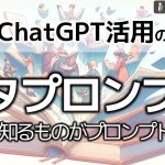 メタプロンプトを知るものがプロンプトを制す～ChatGPTの活用力を一段上に上げるために絶対に知っておきたいテクニック